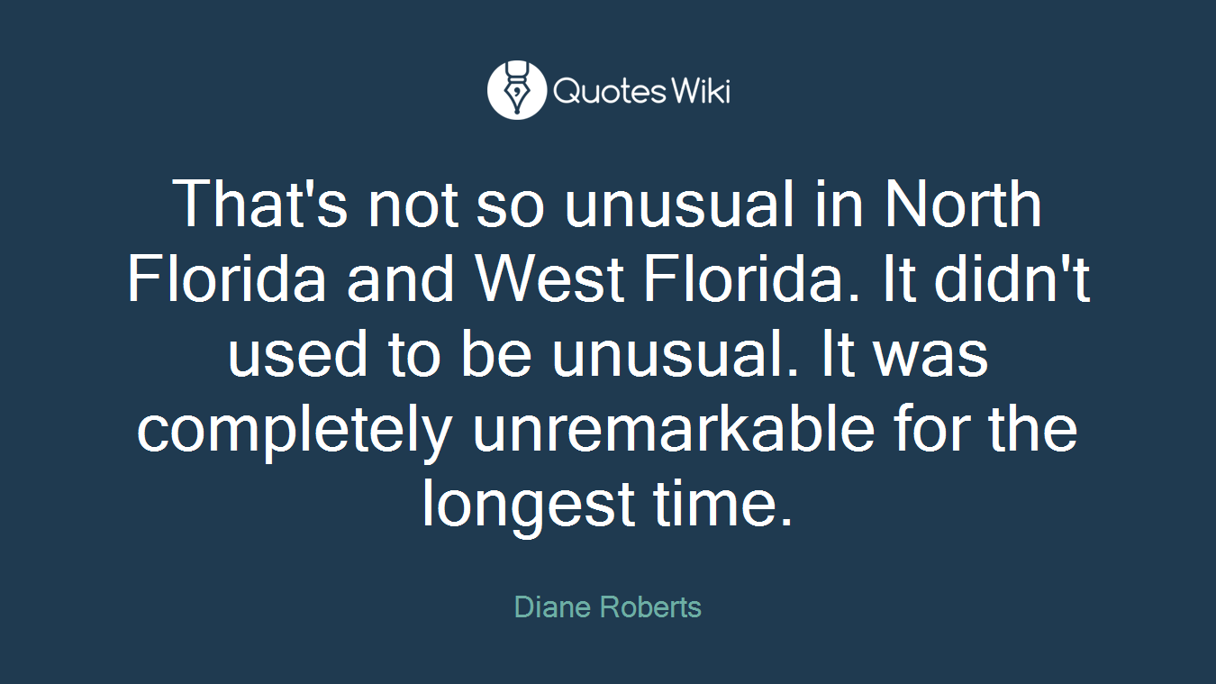 That's not so unusual in North Florida and West Florida. It didn't used to be unusual. It was completely unremarkable for the longest time.