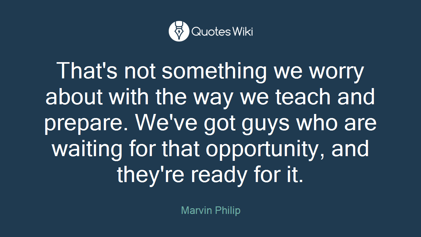 That's not something we worry about with the way we teach and prepare. We've got guys who are waiting for that opportunity, and they're ready for it.