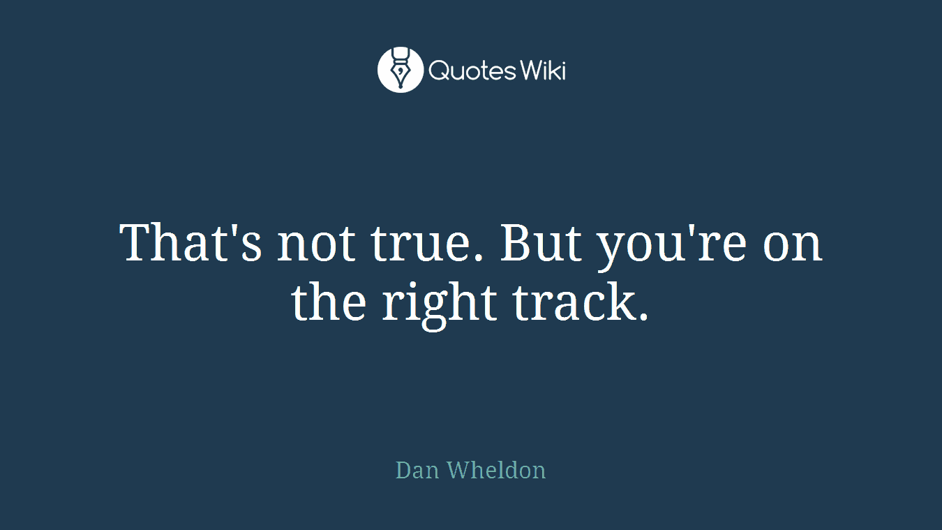 That's not true. But you're on the right track.