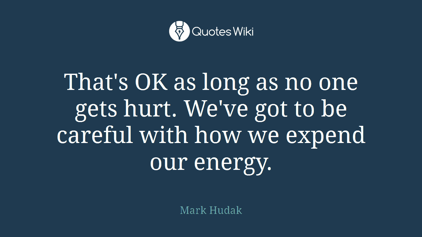 That's OK as long as no one gets hurt. We've got to be careful with how we expend our energy.
