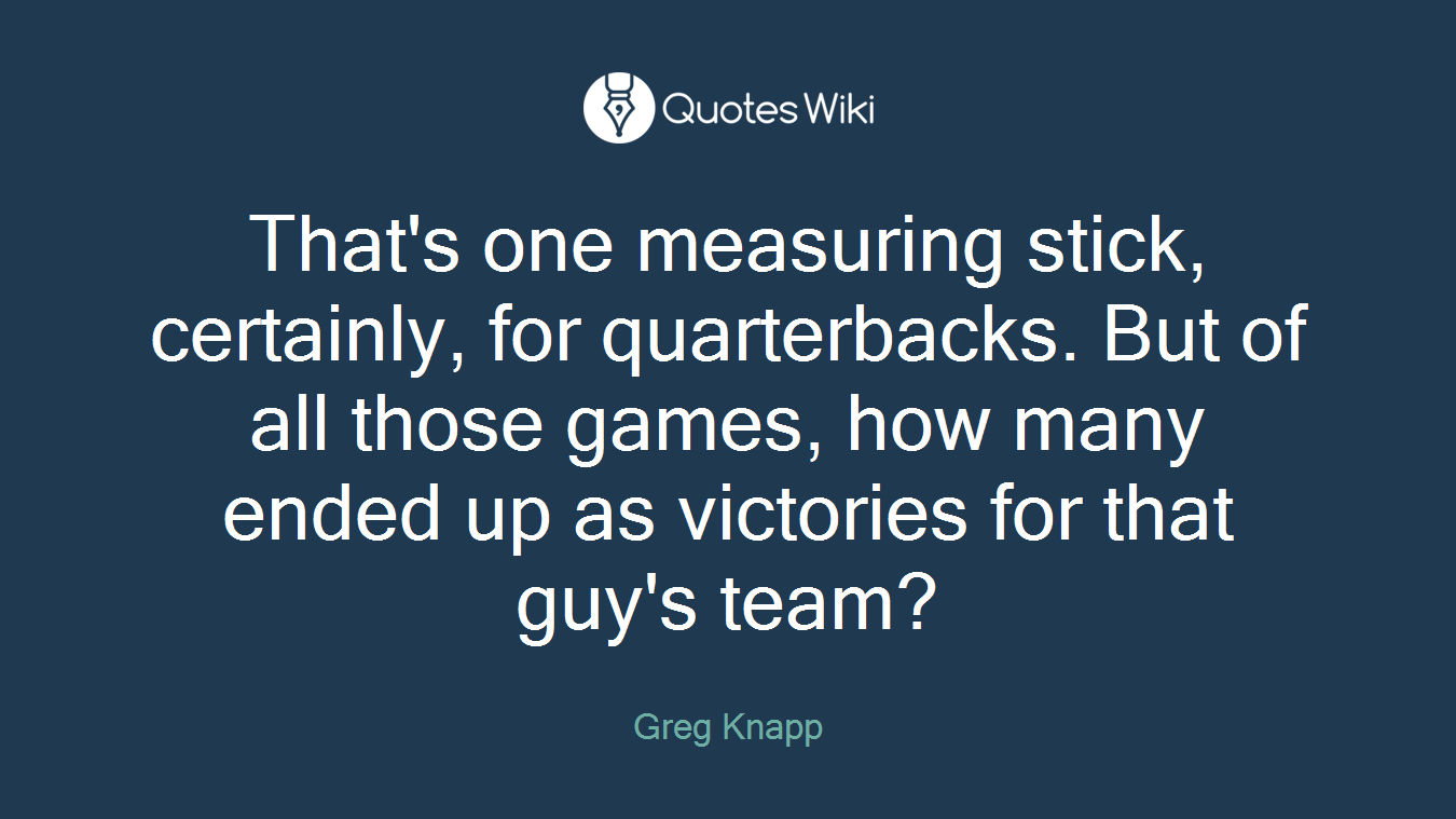 That's one measuring stick, certainly, for quarterbacks. But of all those games, how many ended up as victories for that guy's team?