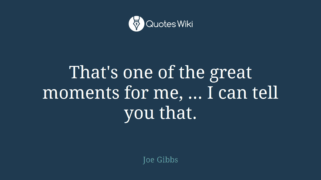 That's one of the great moments for me, ... I can tell you that.