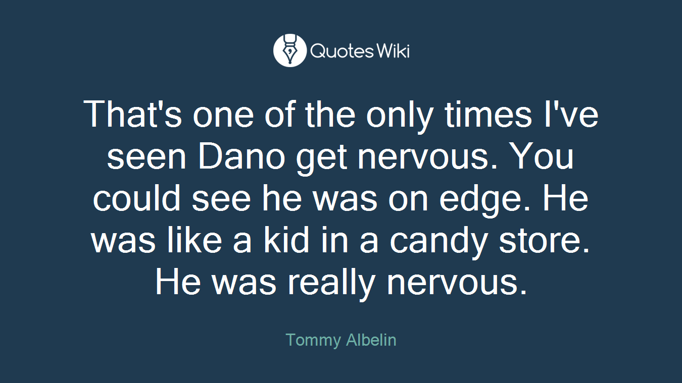 That's one of the only times I've seen Dano get nervous. You could see he was on edge. He was like a kid in a candy store. He was really nervous.