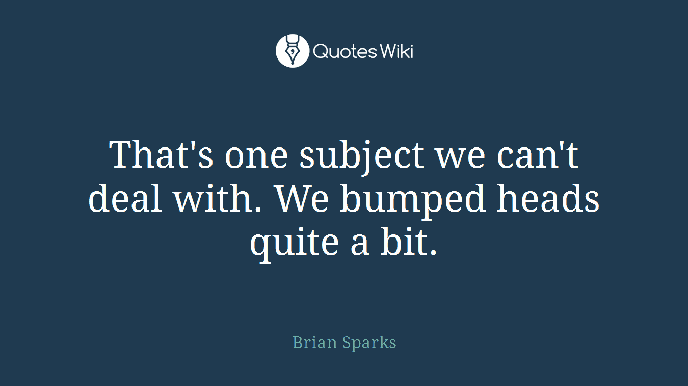 That's one subject we can't deal with. We bumped heads quite a bit.
