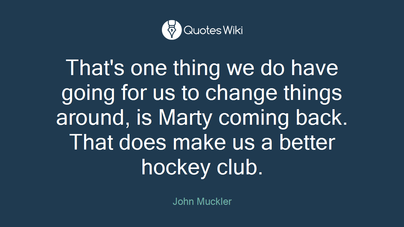That's one thing we do have going for us to change things around, is Marty coming back. That does make us a better hockey club.