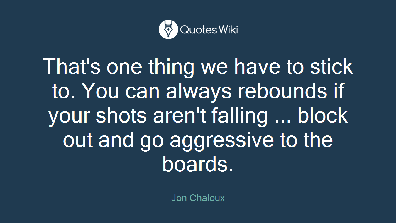 That's one thing we have to stick to. You can always rebounds if your shots aren't falling ... block out and go aggressive to the boards.