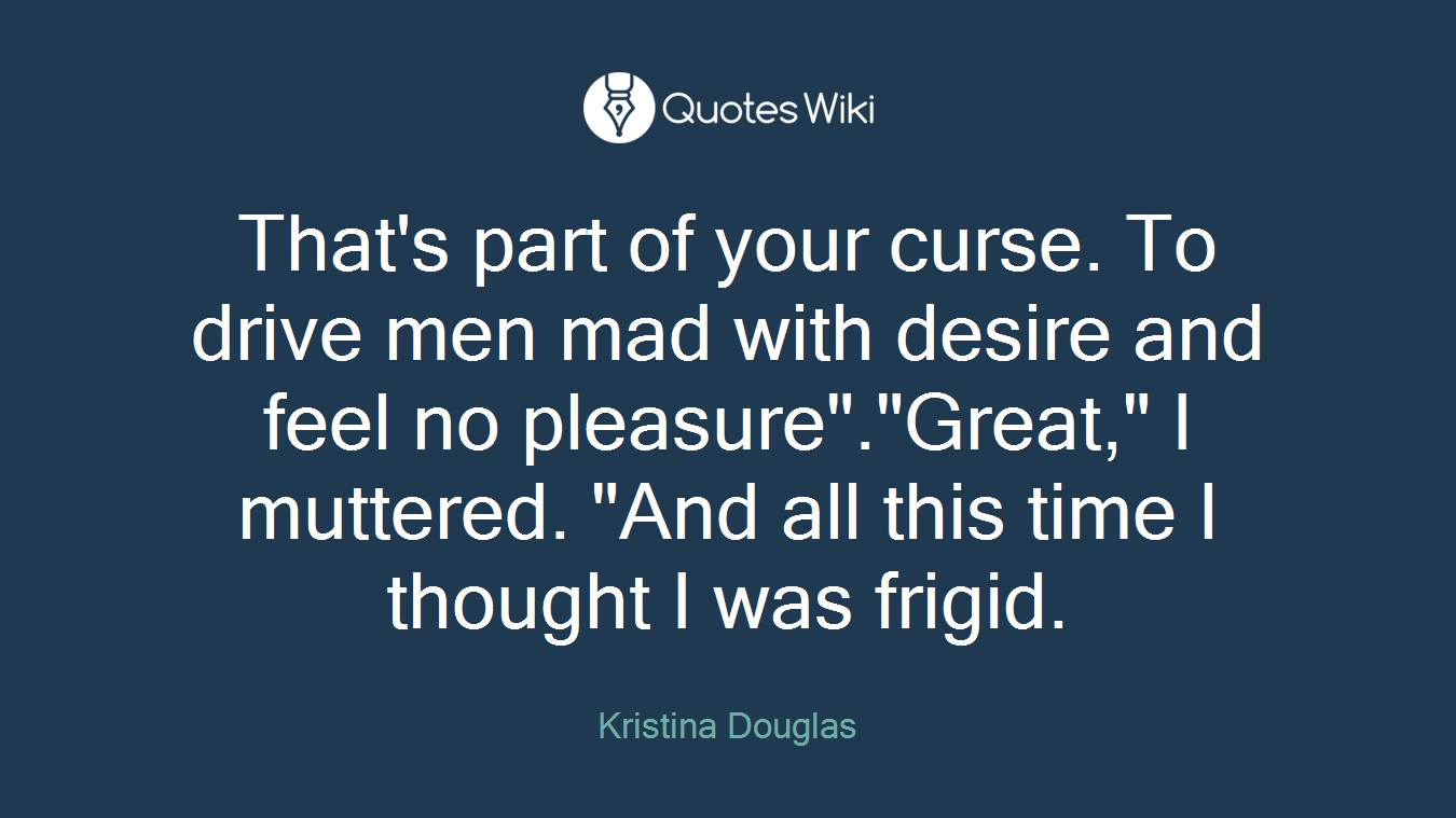 That's part of your curse. To drive men mad with desire and feel no pleasure"."Great," I muttered. "And all this time I thought I was frigid.
