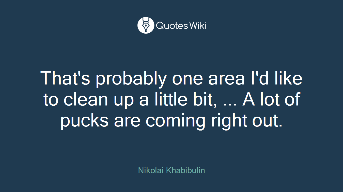 That's probably one area I'd like to clean up a little bit, ... A lot of pucks are coming right out.