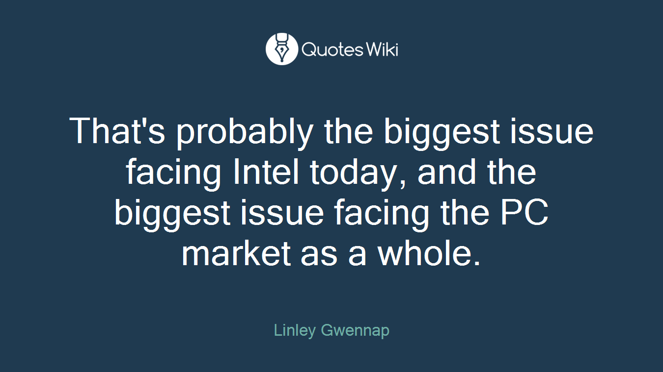 That's probably the biggest issue facing Intel today, and the biggest issue facing the PC market as a whole.