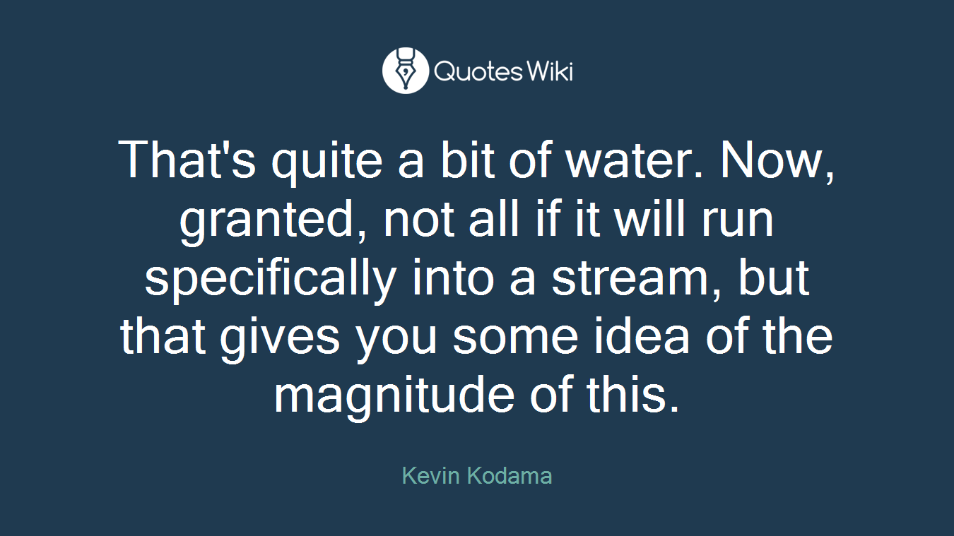 That's quite a bit of water. Now, granted, not all if it will run specifically into a stream, but that gives you some idea of the magnitude of this.