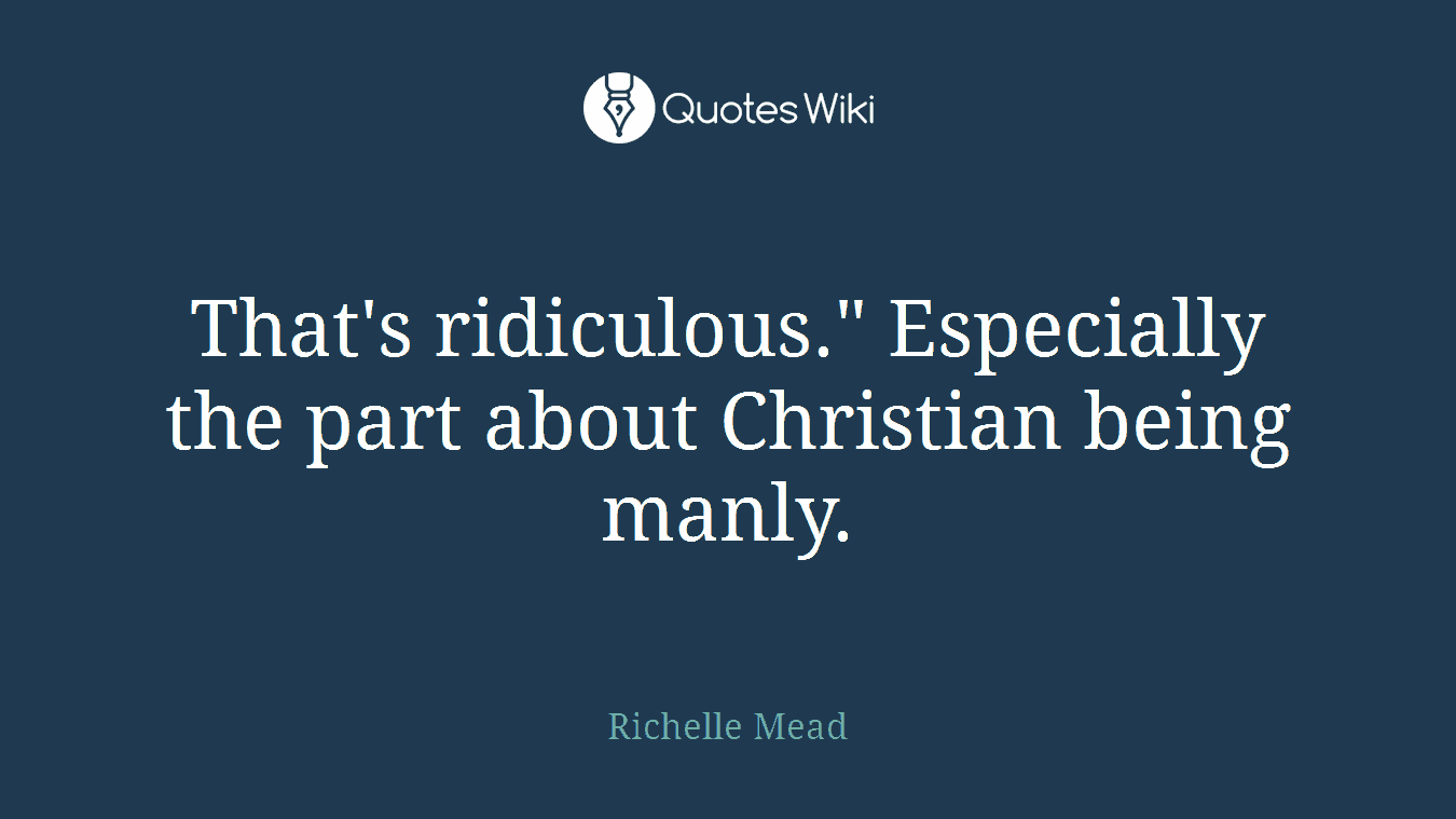 That's ridiculous." Especially the part about Christian being manly.