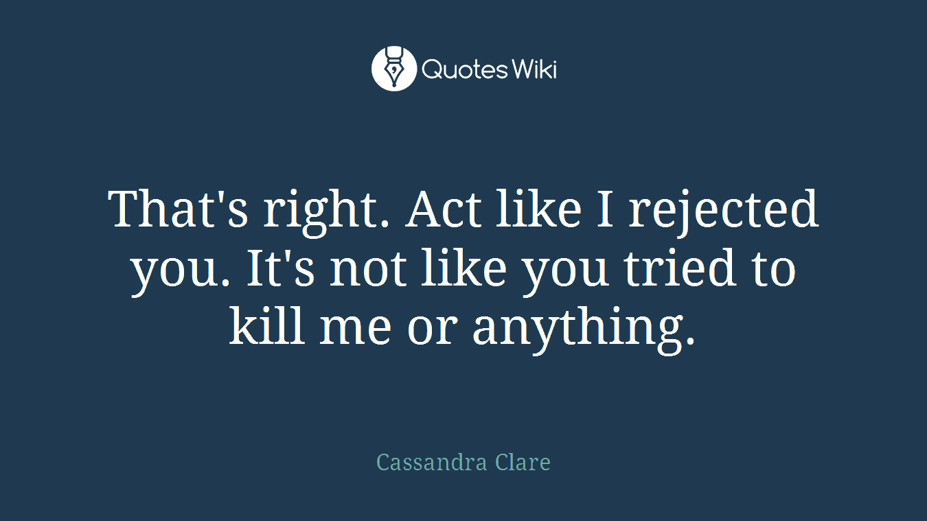 That's right. Act like I rejected you. It's not like you tried to kill me or anything.