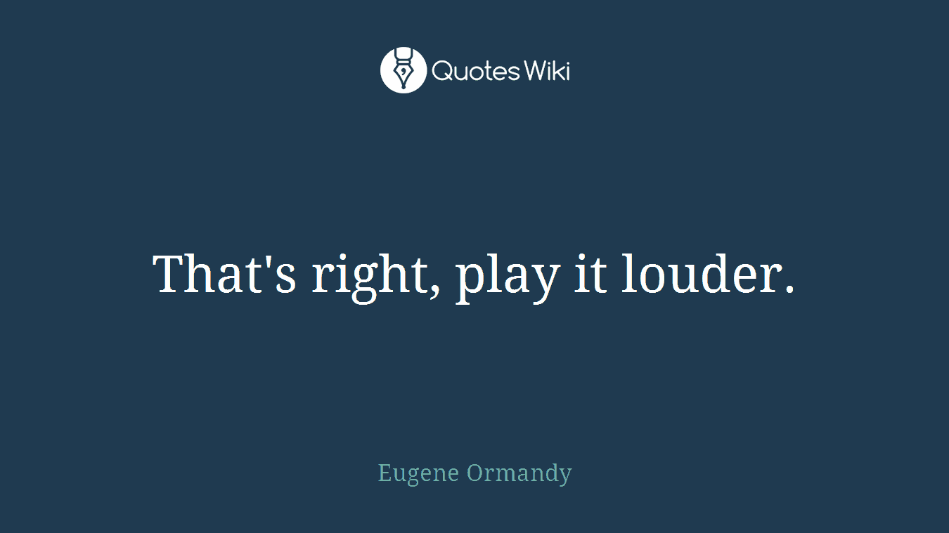 That's right, play it louder.