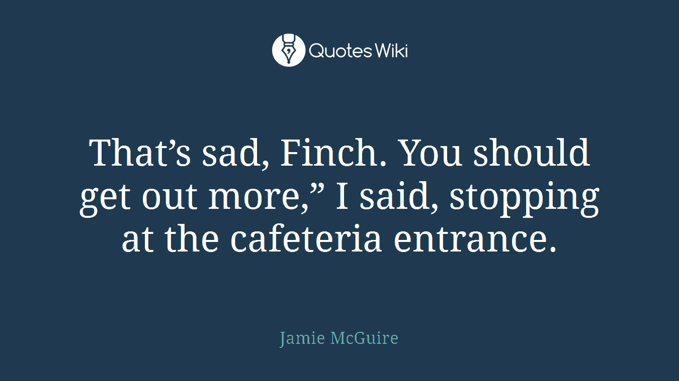 That’s sad, Finch. You should get out more,” I said, stopping at the cafeteria entrance.