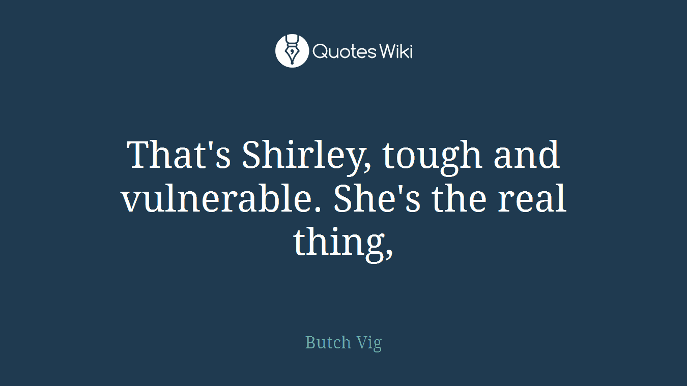 That's Shirley, tough and vulnerable. She's the real thing,