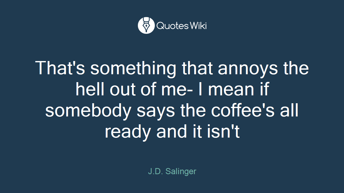 That's something that annoys the hell out of me- I mean if somebody says the coffee's all ready and it isn't