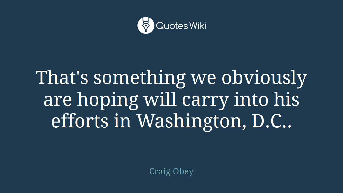That's something we obviously are hoping will carry into his efforts in Washington, D.C..