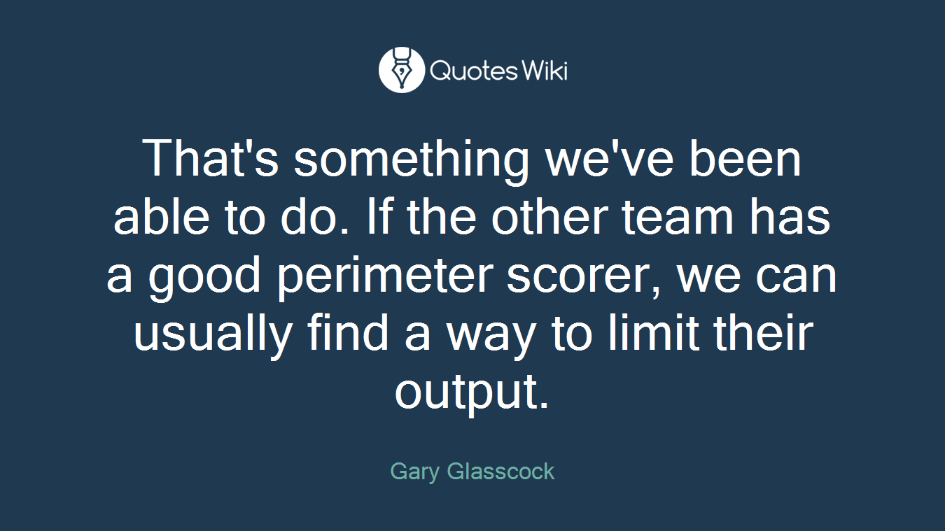 That's something we've been able to do. If the other team has a good perimeter scorer, we can usually find a way to limit their output.