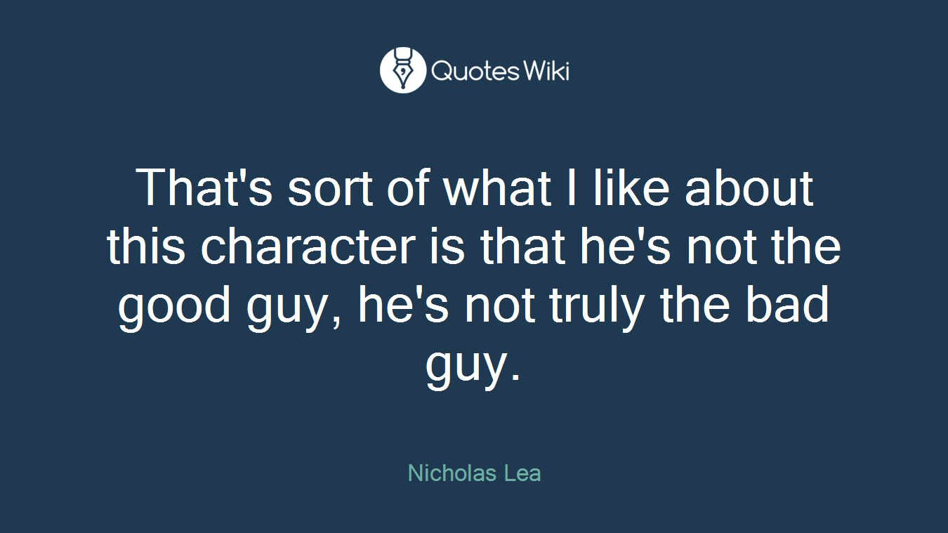 That's sort of what I like about this character is that he's not the good guy, he's not truly the bad guy.