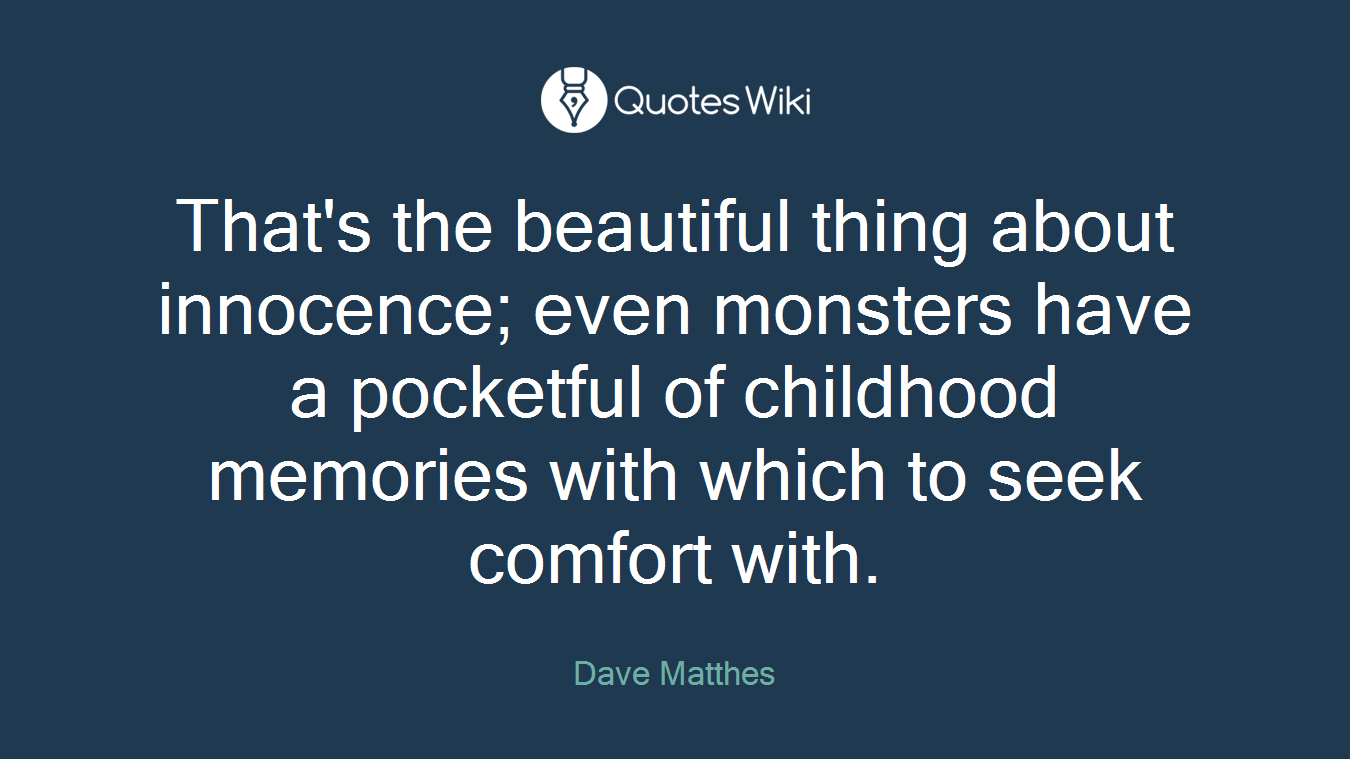 That's the beautiful thing about innocence; even monsters have a pocketful of childhood memories with which to seek comfort with.