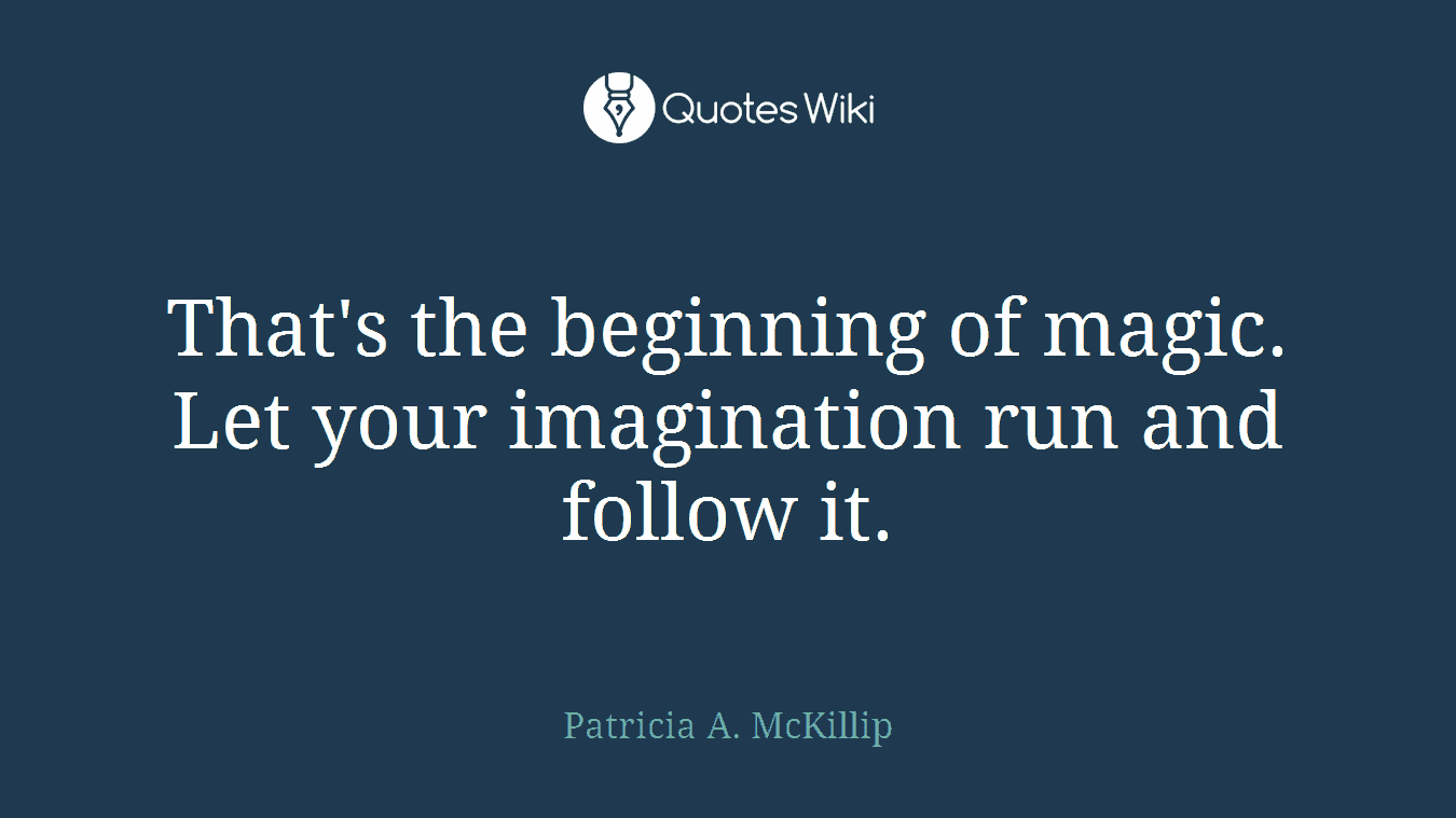 That's the beginning of magic. Let your imagination run and follow it.