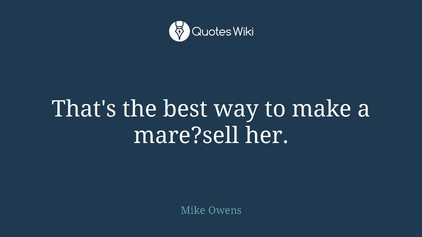 That's the best way to make a mare?sell her.