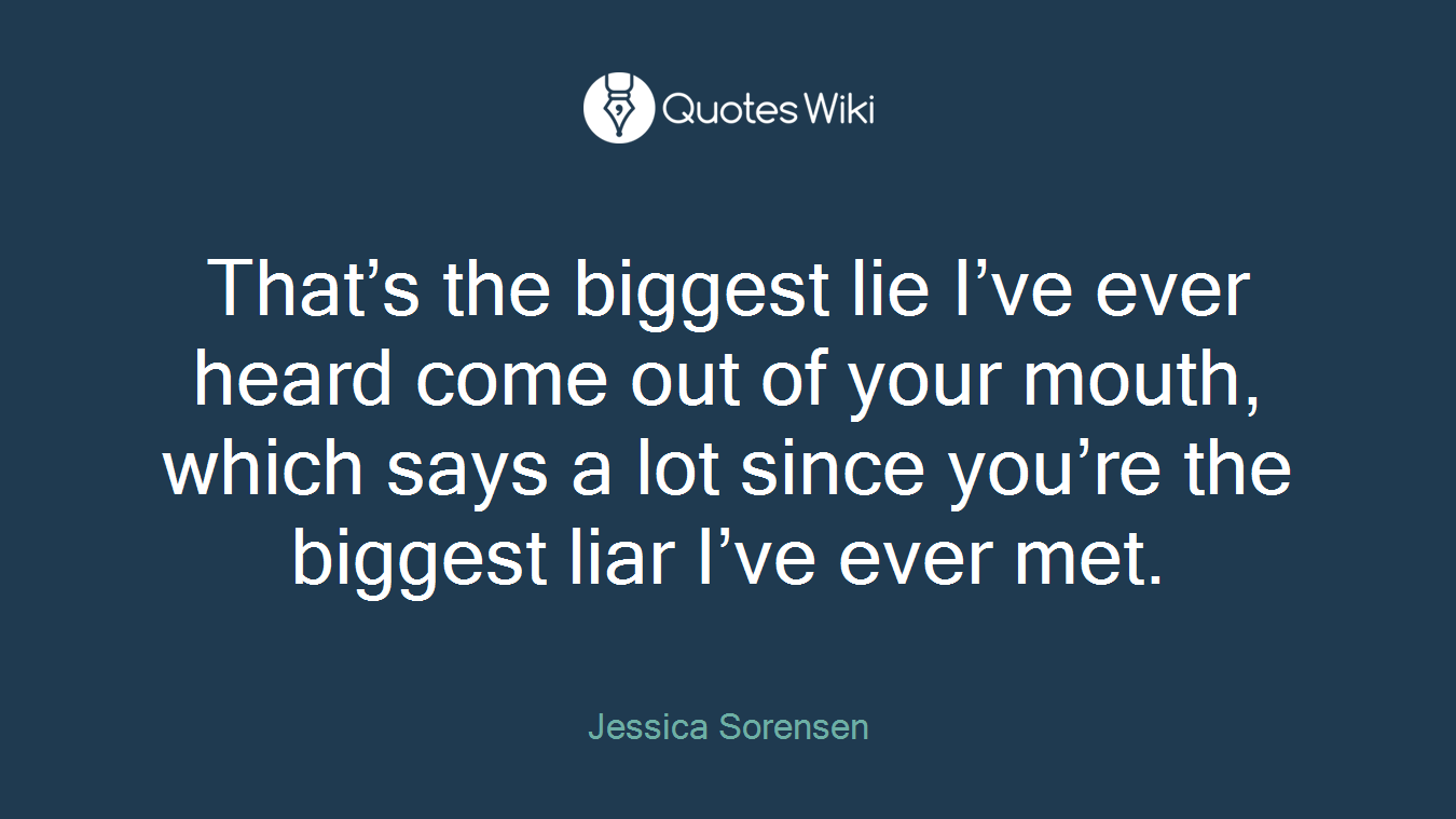 That’s the biggest lie I’ve ever heard come out of your mouth, which says a lot since you’re the biggest liar I’ve ever met.