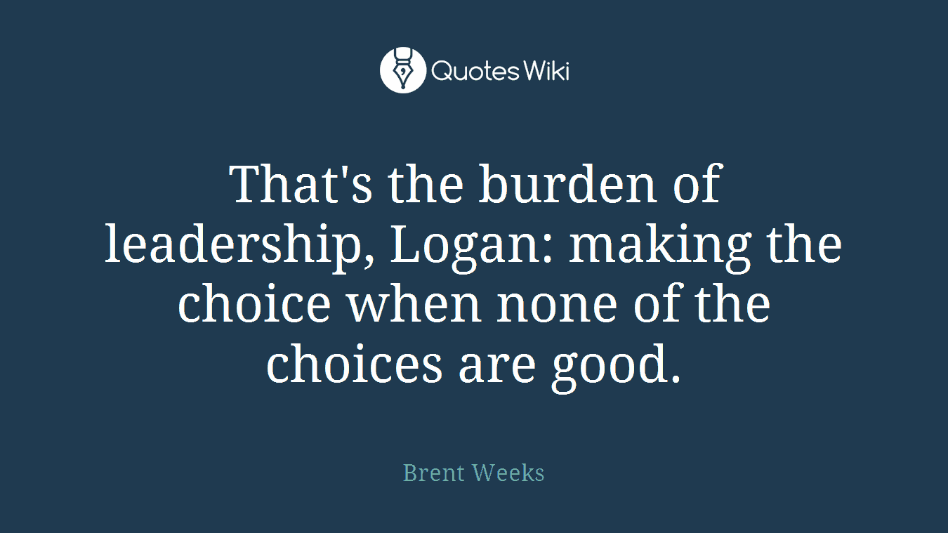 That's the burden of leadership, Logan: making the choice when none of the choices are good.