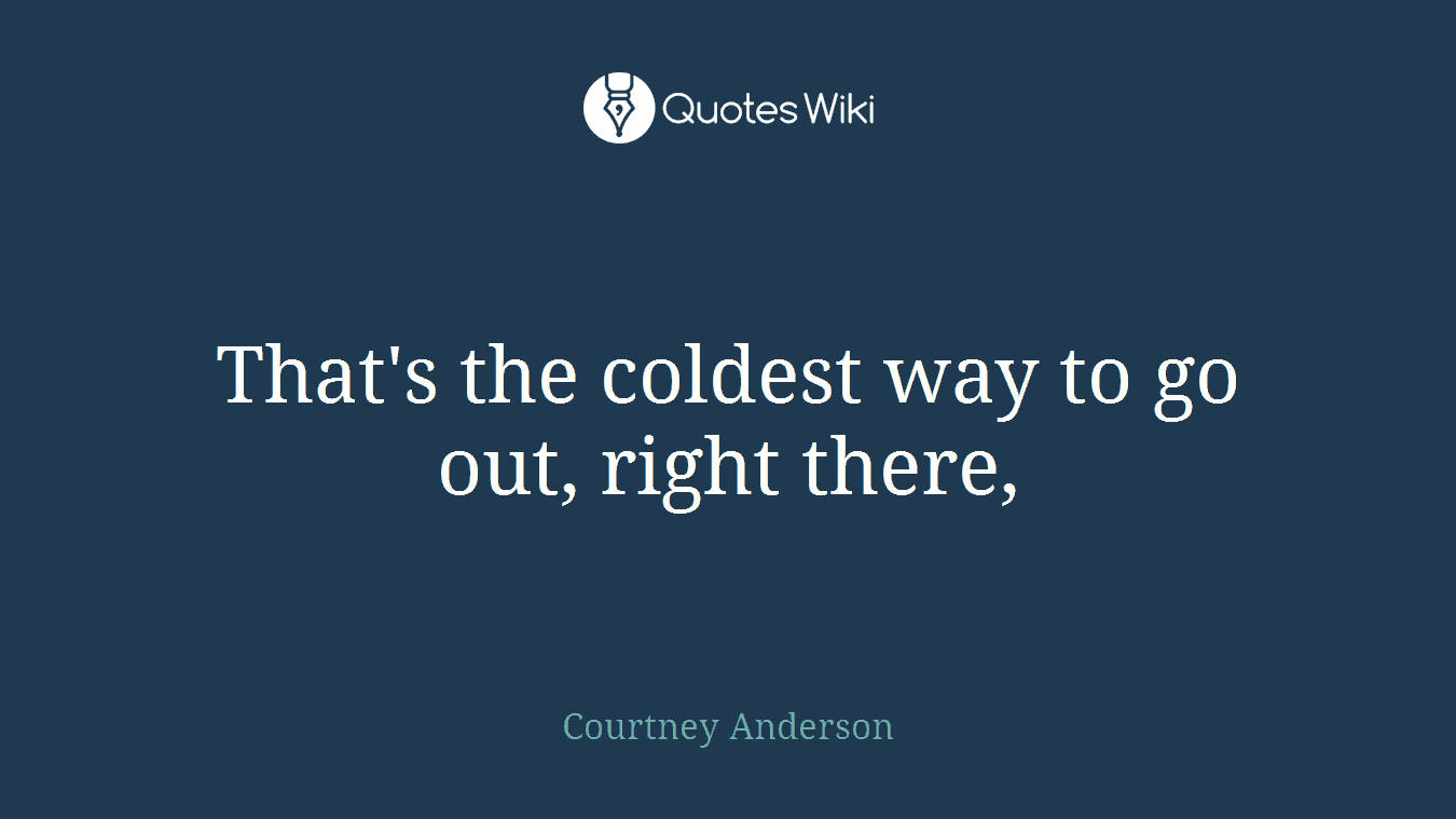 That's the coldest way to go out, right there,