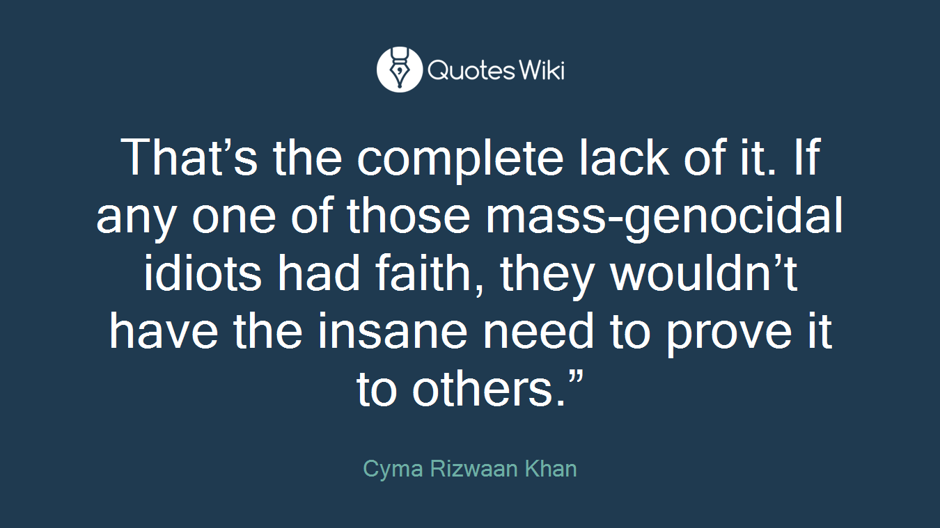 That’s the complete lack of it. If any one of those mass-genocidal idiots had faith, they wouldn’t have the insane need to prove it to others.”