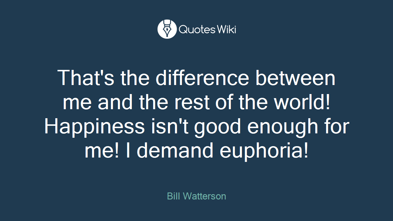 That's the difference between me and the rest of the world! Happiness isn't good enough for me! I demand euphoria!