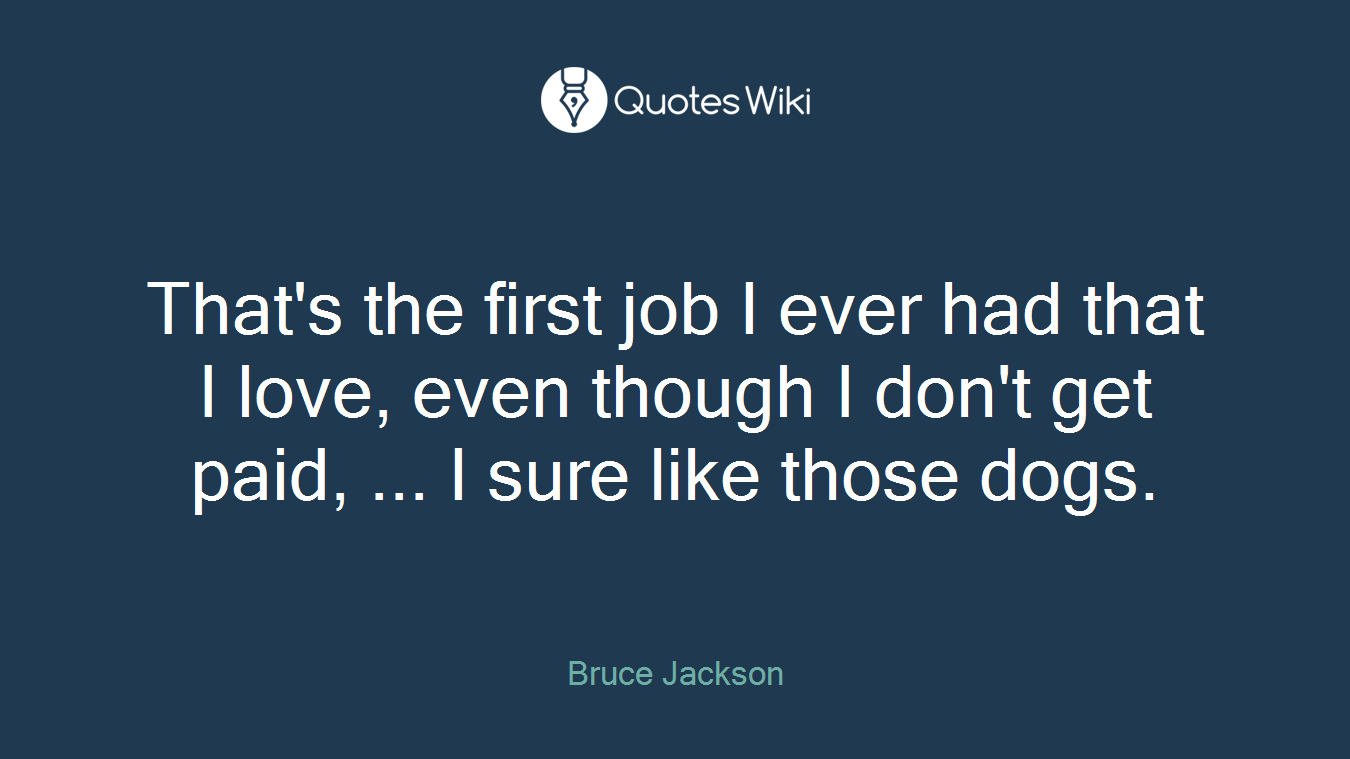That's the first job I ever had that I love, even though I don't get paid, ... I sure like those dogs.