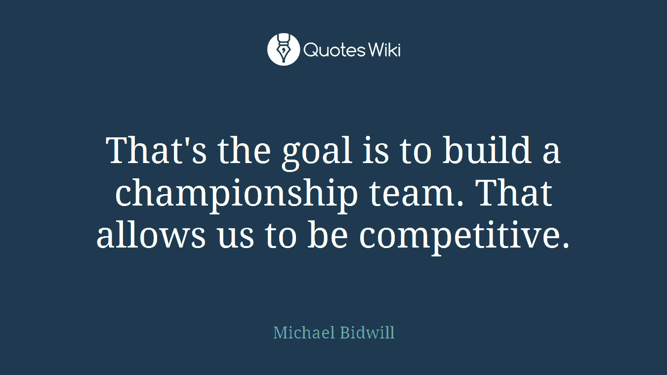 That's the goal is to build a championship team. That allows us to be competitive.