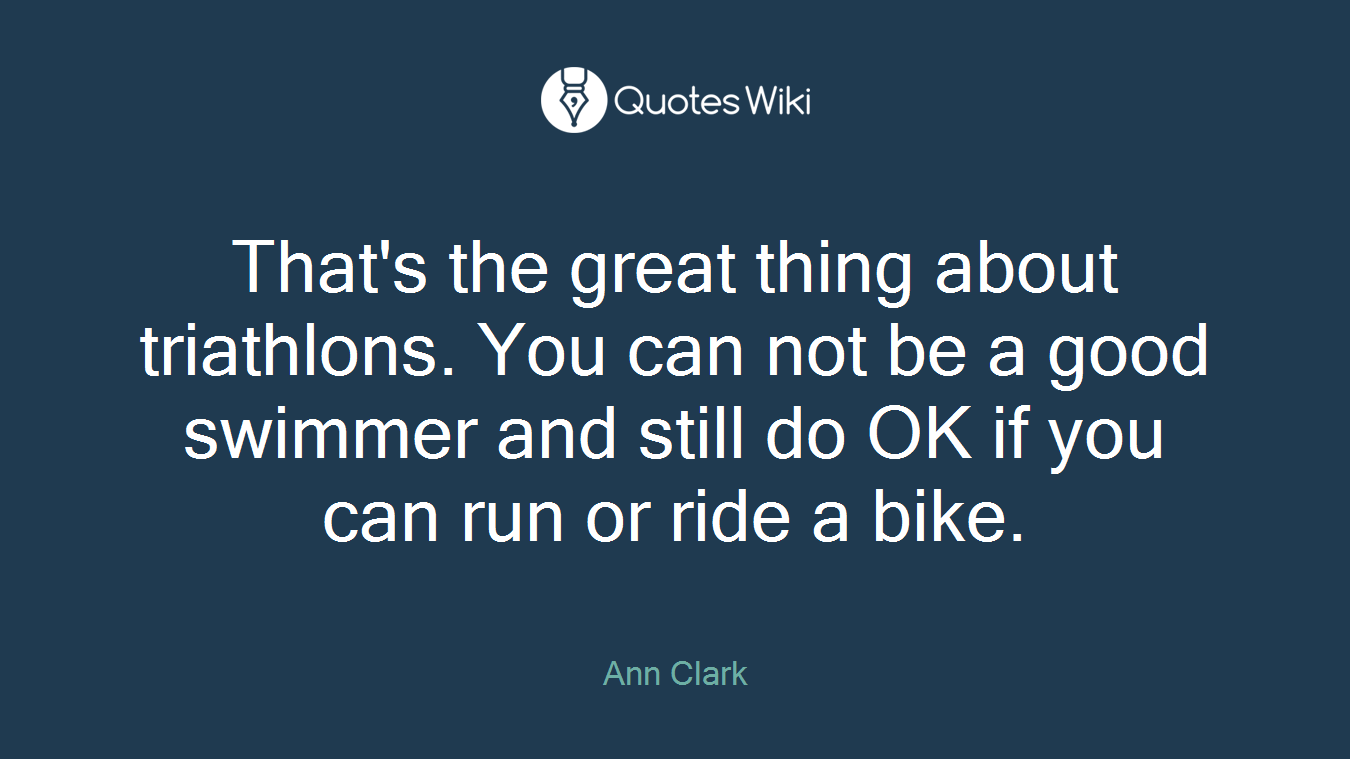 That's the great thing about triathlons. You can not be a good swimmer and still do OK if you can run or ride a bike.