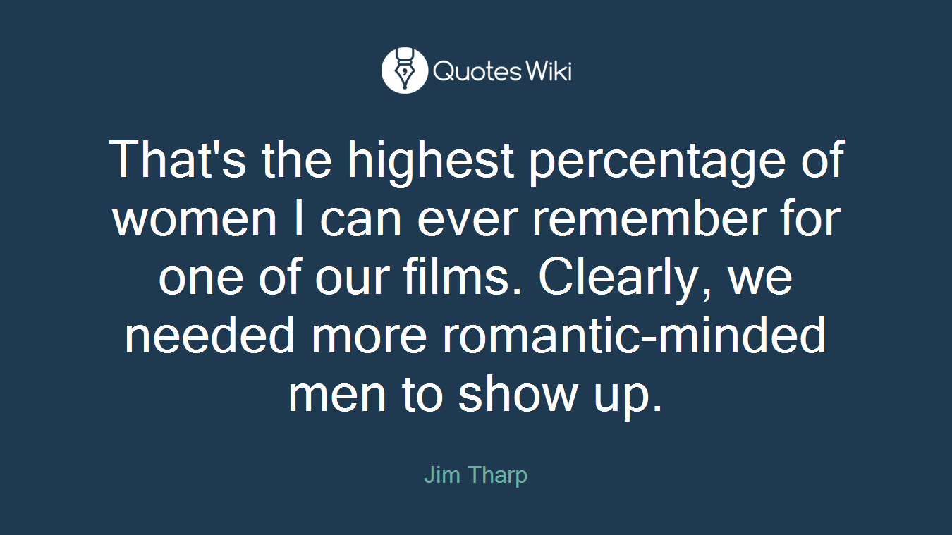 That's the highest percentage of women I can ever remember for one of our films. Clearly, we needed more romantic-minded men to show up.