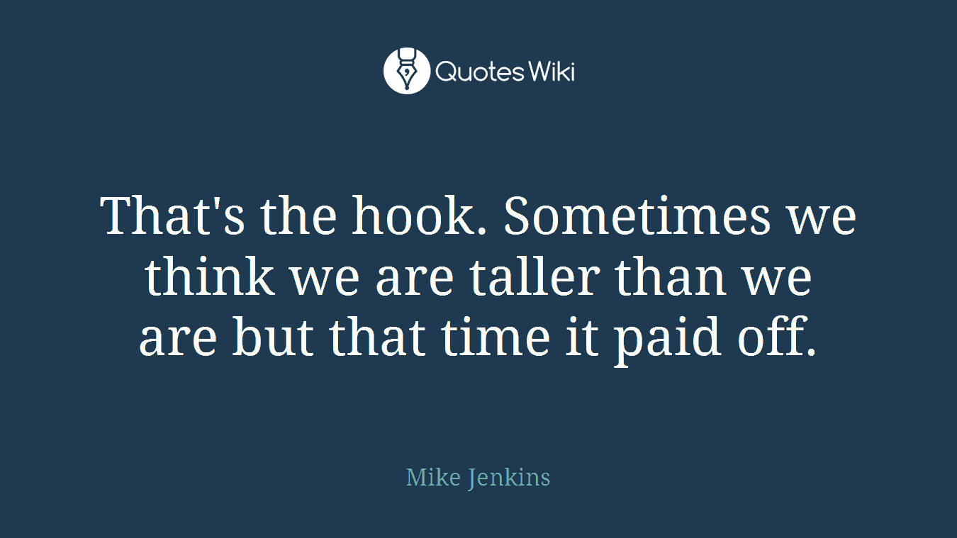 That's the hook. Sometimes we think we are taller than we are but that time it paid off.