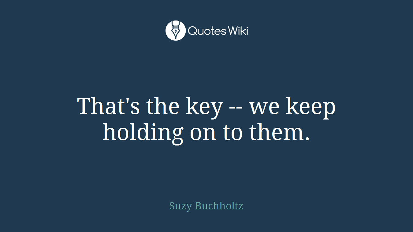 That's the key -- we keep holding on to them.
