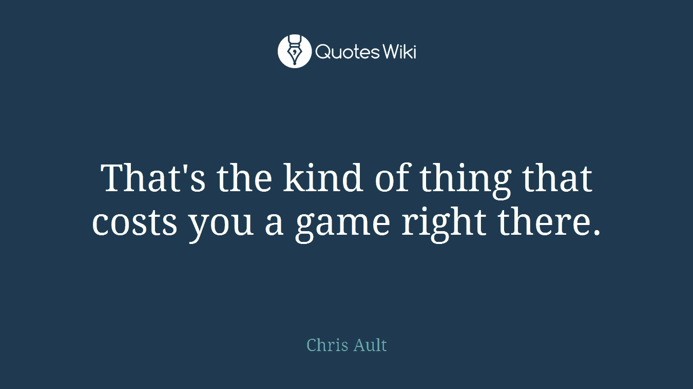 That's the kind of thing that costs you a game right there.