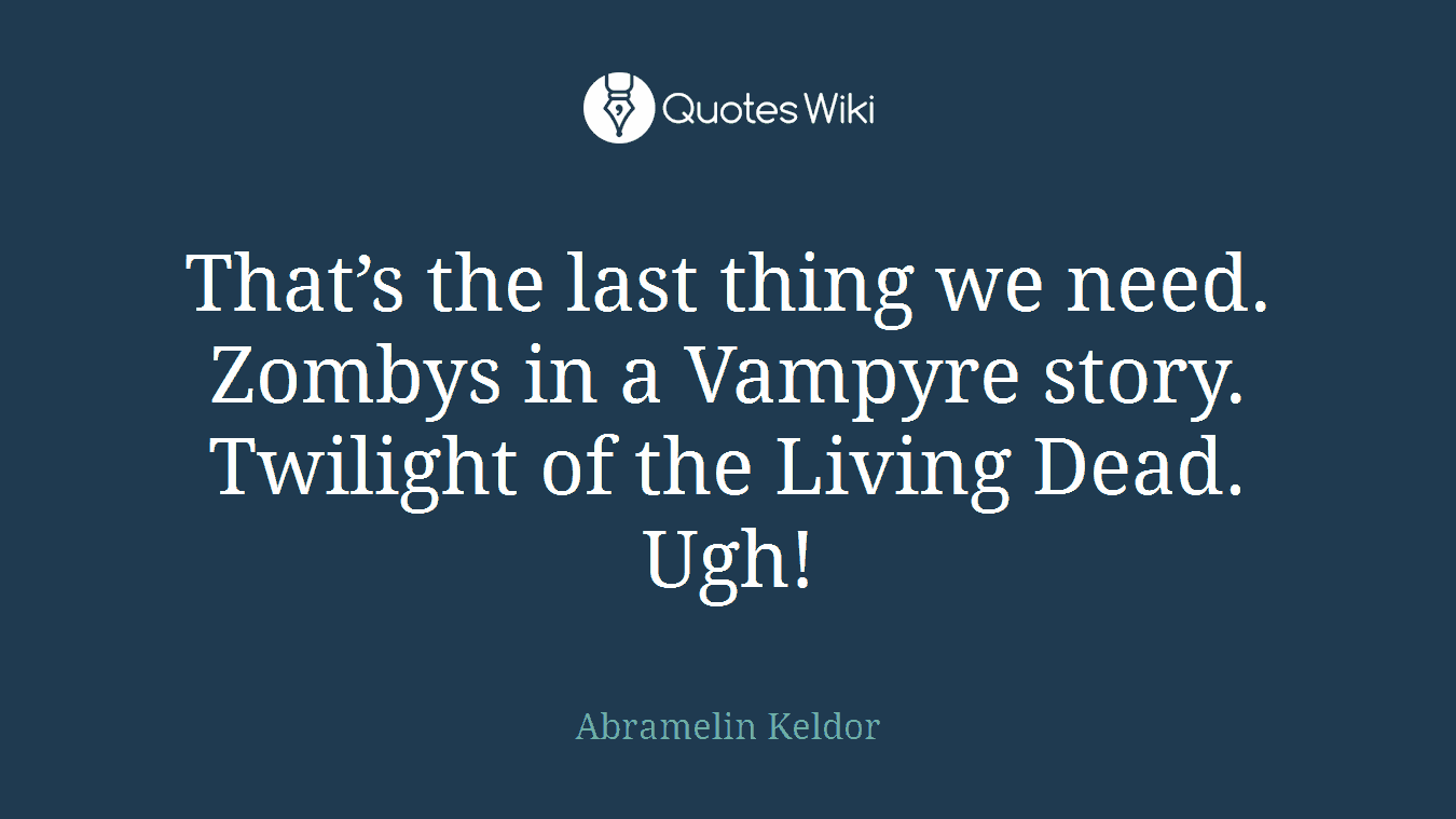 That’s the last thing we need. Zombys in a Vampyre story. Twilight of the Living Dead. Ugh!
