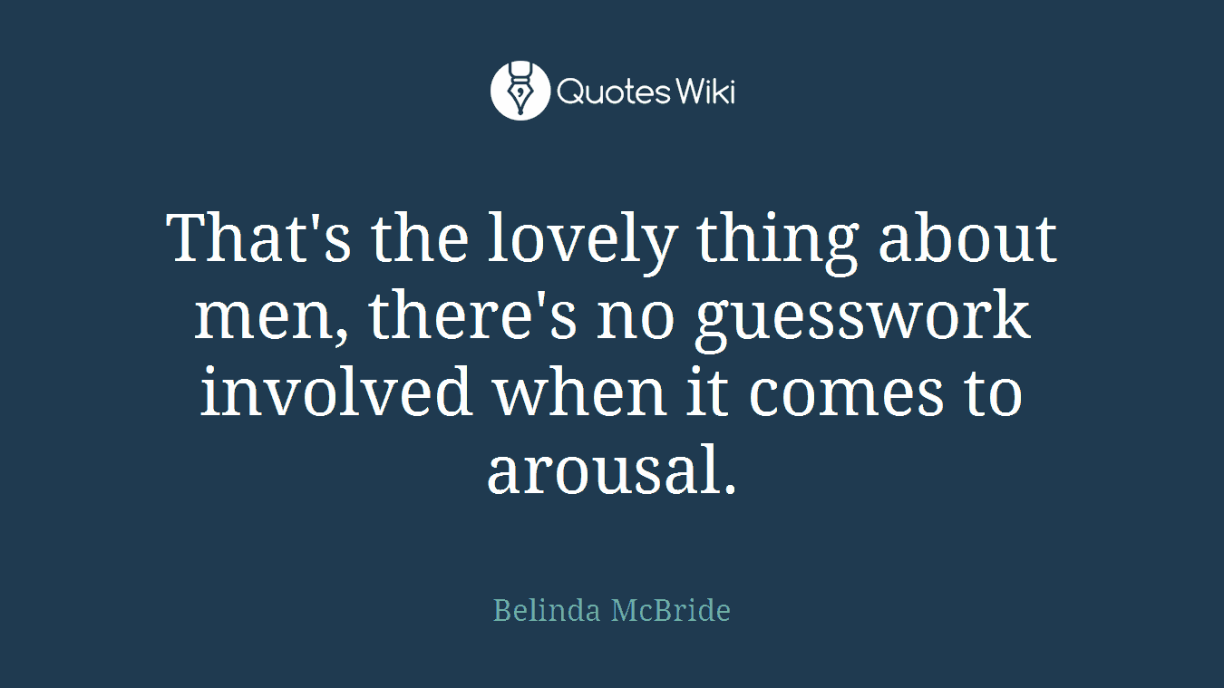 That's the lovely thing about men, there's no guesswork involved when it comes to arousal.