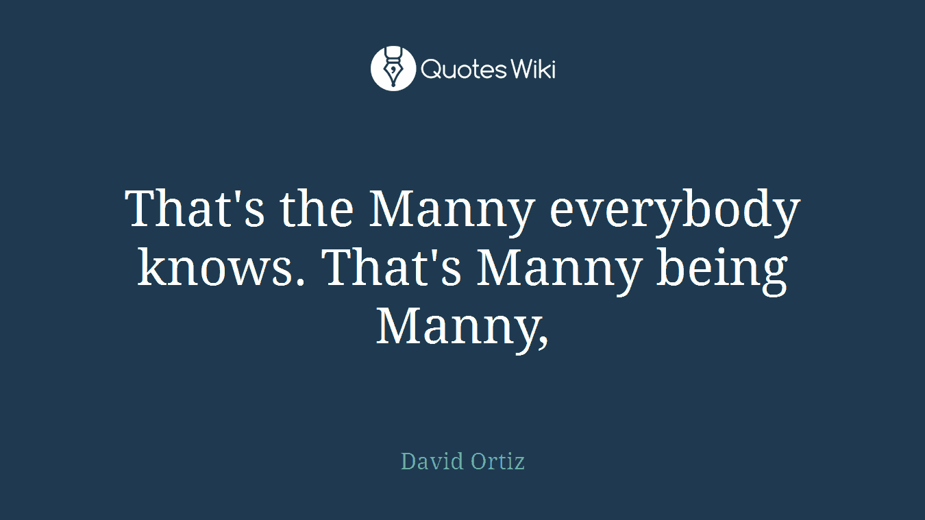 That's the Manny everybody knows. That's Manny being Manny,