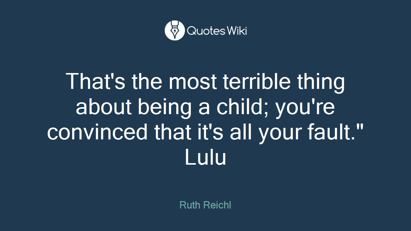 That's the most terrible thing about being a child; you're convinced that it's all your fault." Lulu