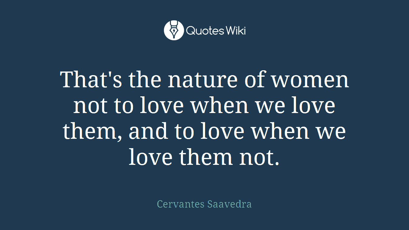 That's the nature of women not to love when we love them, and to love when we love them not.