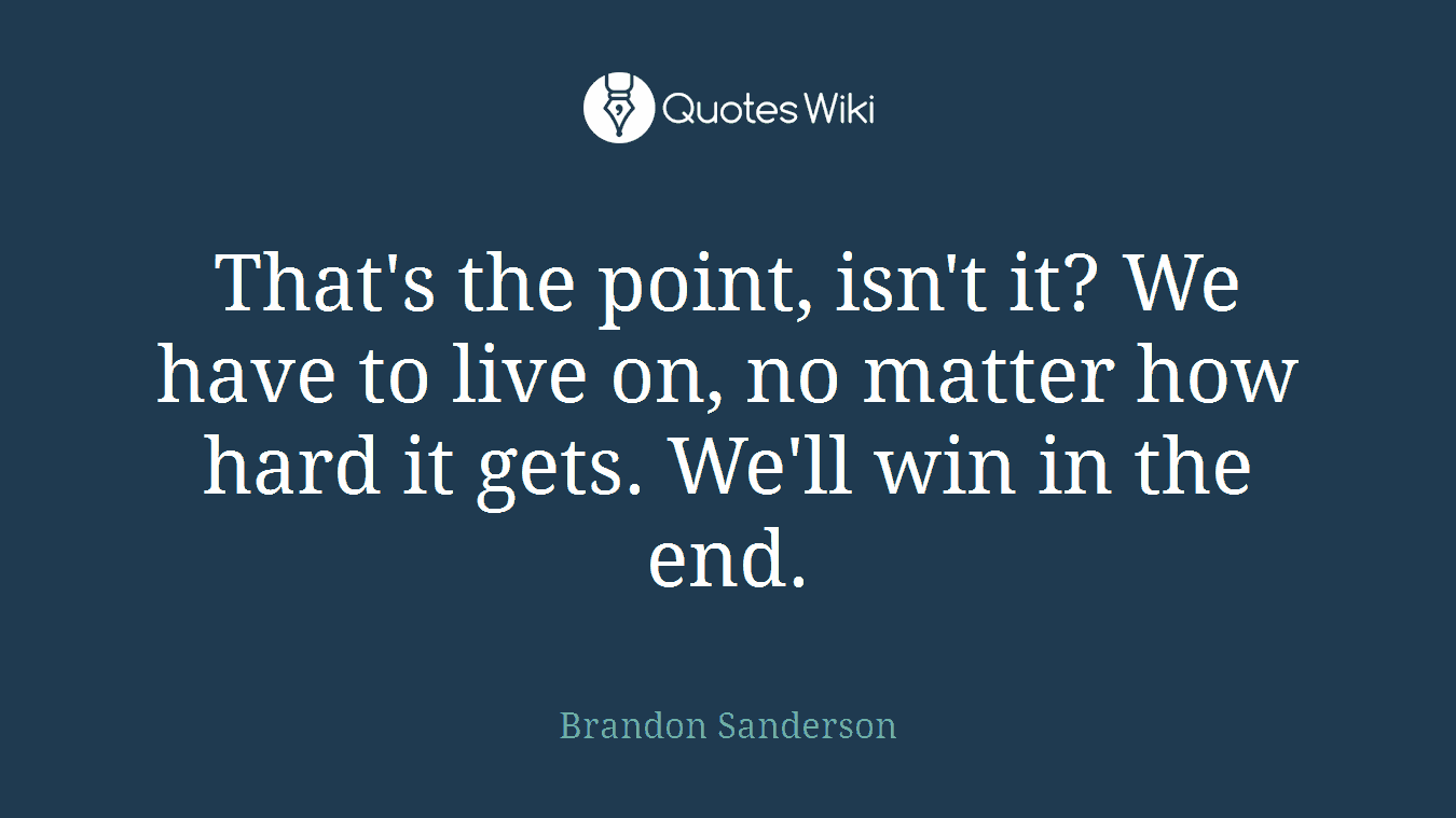 That's the point, isn't it? We have to live on, no matter how hard it gets. We'll win in the end.