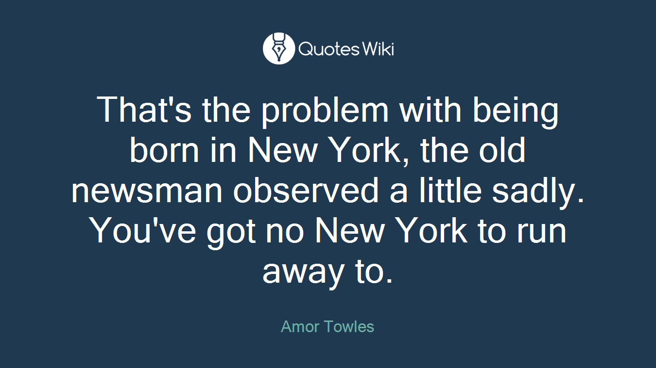 That's the problem with being born in New York, the old newsman observed a little sadly. You've got no New York to run away to.