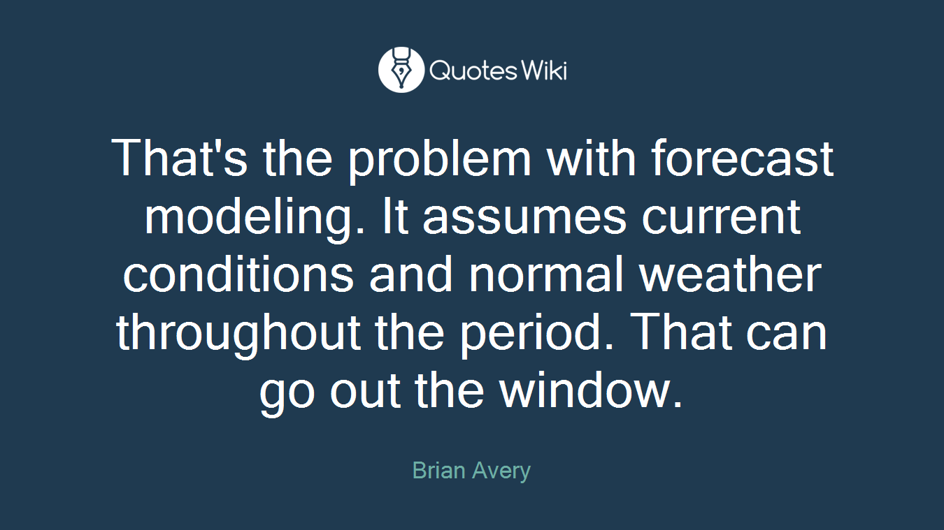 That's the problem with forecast modeling. It assumes current conditions and normal weather throughout the period. That can go out the window.