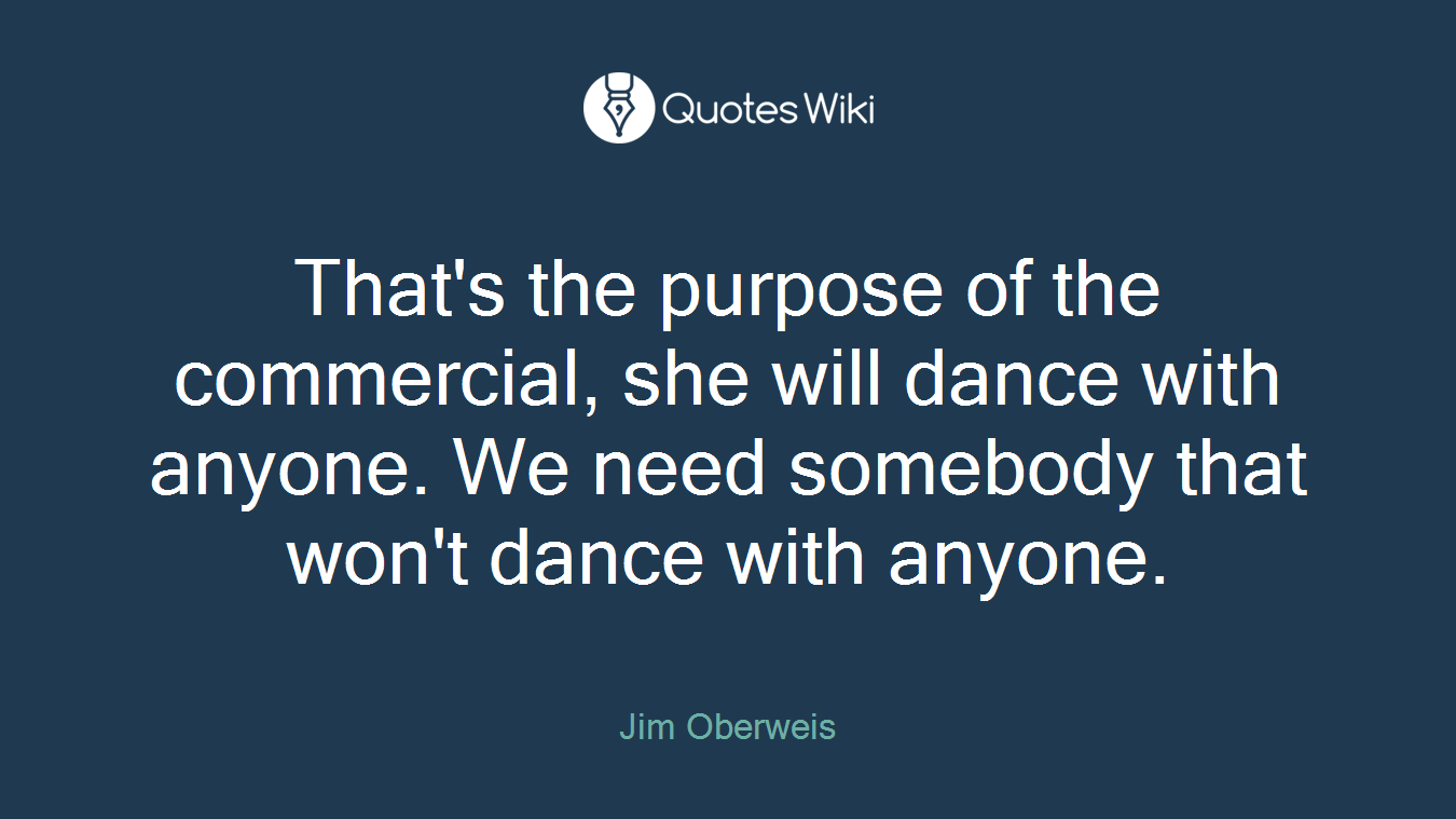 That's the purpose of the commercial, she will dance with anyone. We need somebody that won't dance with anyone.