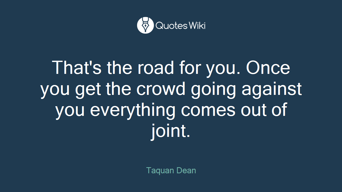 That's the road for you. Once you get the crowd going against you everything comes out of joint.