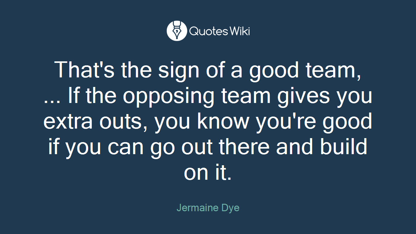 That's the sign of a good team, ... If the opposing team gives you extra outs, you know you're good if you can go out there and build on it.
