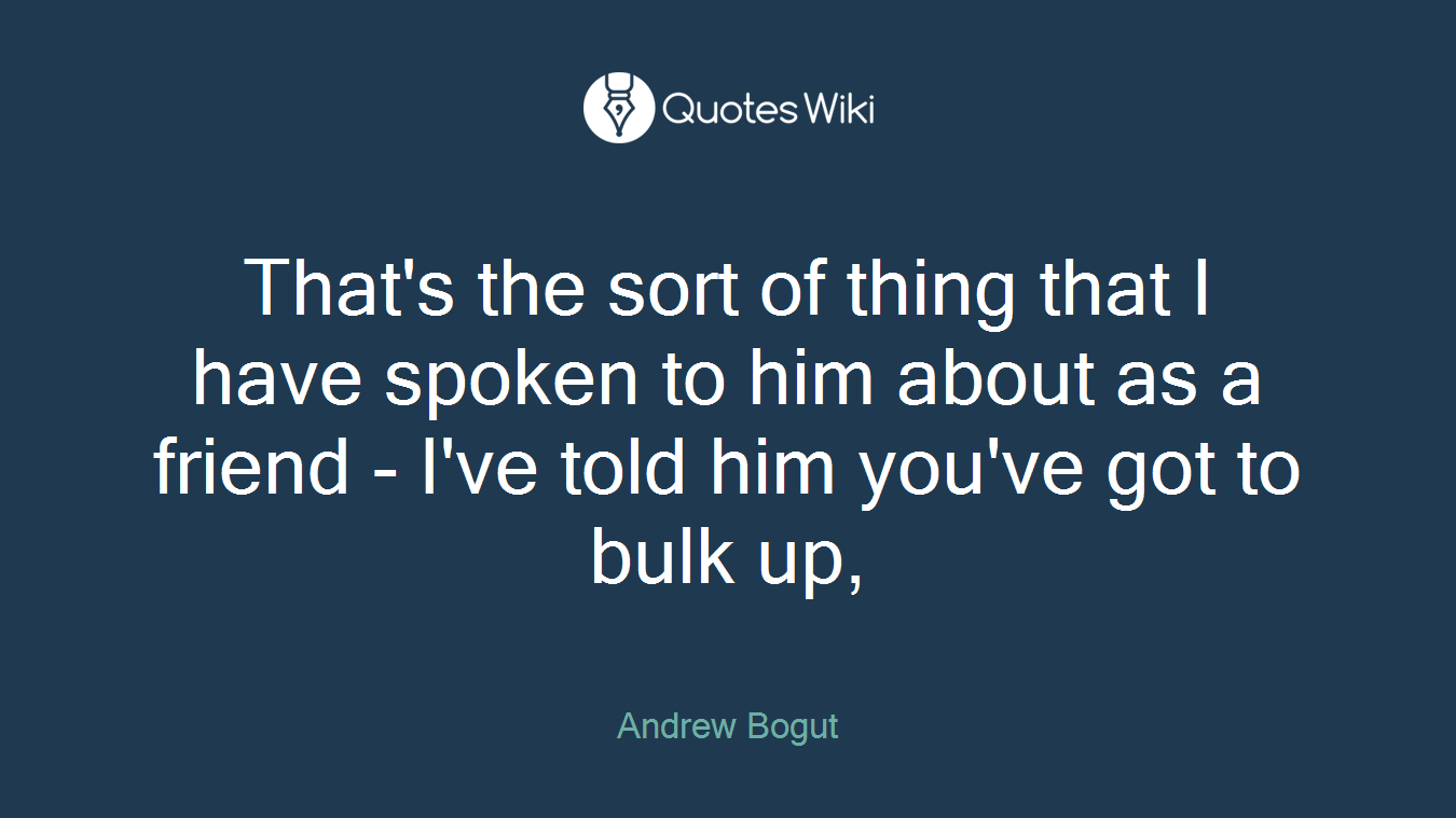 That's the sort of thing that I have spoken to him about as a friend - I've told him you've got to bulk up,